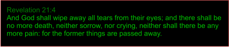 Revelation 21:4 And God shall wipe away all tears from their eyes; and there shall be no more death, neither sorrow, nor crying, neither shall there be any more pain: for the former things are passed away.