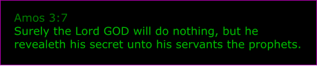 Amos 3:7 Surely the Lord GOD will do nothing, but he revealeth his secret unto his servants the prophets.