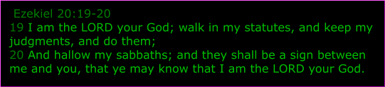 Ezekiel 20:19-20 19 I am the LORD your God; walk in my statutes, and keep my judgments, and do them; 20 And hallow my sabbaths; and they shall be a sign between me and you, that ye may know that I am the LORD your God.