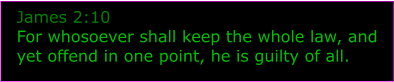 James 2:10 For whosoever shall keep the whole law, and yet offend in one point, he is guilty of all.